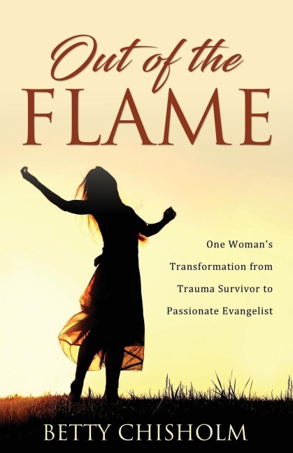 Out of the Flame: One Womans Transformation from Trauma Survivor to Passionate Evangelist