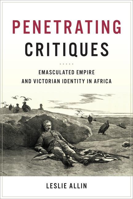 Penetrating Critiques: Emasculated Empire and Victorian Identity in Africa
