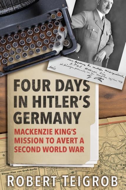 Four Days in Hitlers Germany: Mackenzie Kings Mission to Avert a Second World War