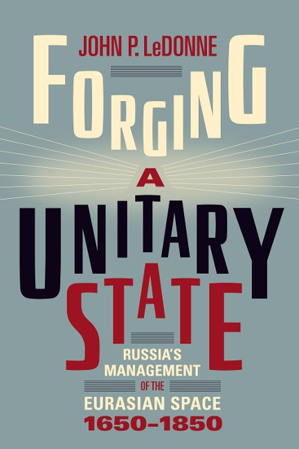 Forging a Unitary State: Russias Management of the Eurasian Space, 1650-1850