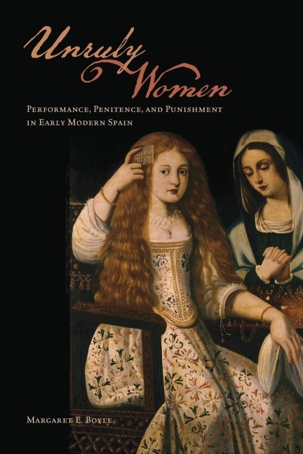 Unruly Women: Performance, Penitence, and Punishment in Early Modern Spain