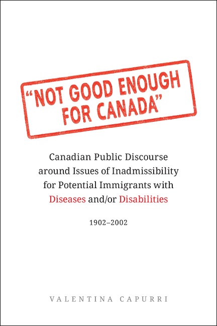 Not Good Enough for Canada: Canadian Public Discourse Around Issues of Inadmissibility for Potential Immigrants with Diseases And/Or Disabilities, 1902-2002