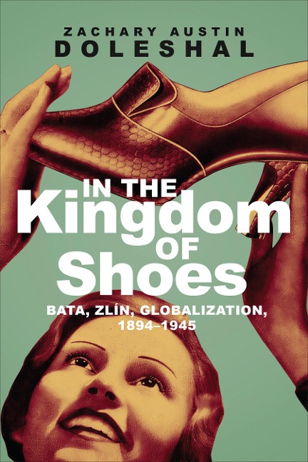 In the Kingdom of Shoes: Bata, Zl&#65533;n, Globalization, 1894-1945