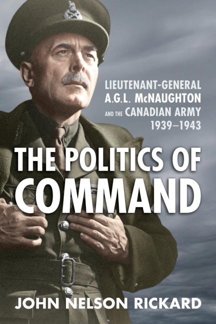 Politics of Command: Lieutenant-General A.G.L. McNaughton and the Canadian Army, 1939-1943