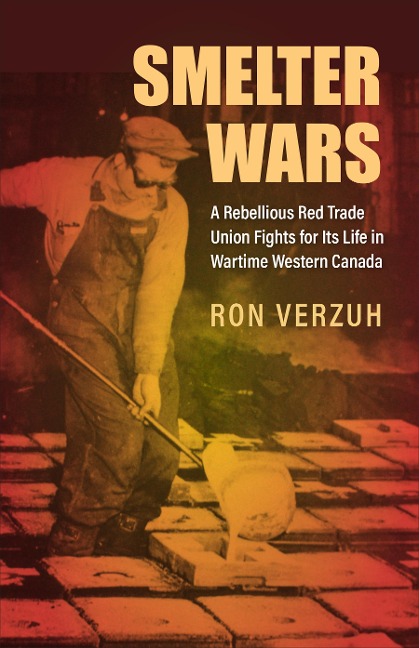 Smelter Wars: A Rebellious Red Trade Union Fights for Its Life in Wartime Western Canada