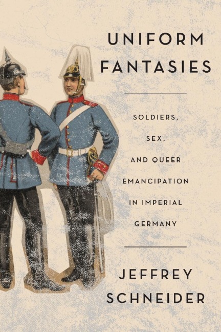 Uniform Fantasies Soldiers, Sex, and Queer Emancipation in Imperial Germany