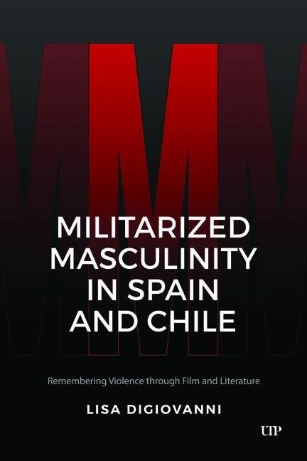 Militarized Masculinity in Spain and Chile: Remembering Violence Through Film and Literature