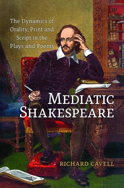Mediatic Shakespeare: The Dynamics of Orality, Script and Print in the Plays and Poems