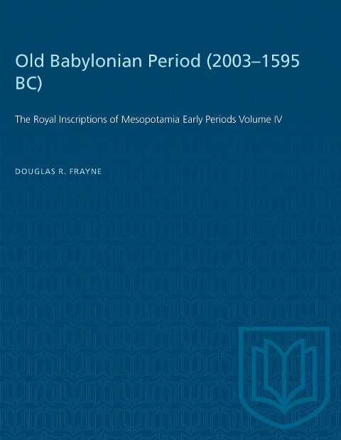 Old Babylonian Period (2003-1595 B.C.): The Royal Inscriptions of Mesopotamia Early Periods Volume IV