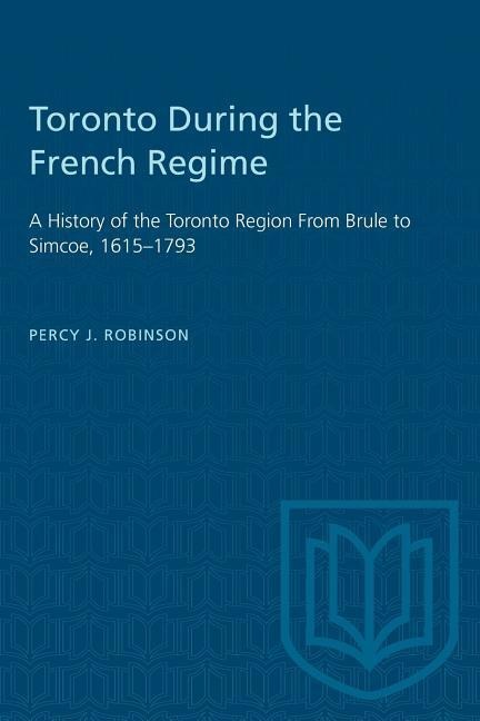 Toronto During the French Regime: A History of the Toronto Region From Brule to Simcoe, 1615-1793