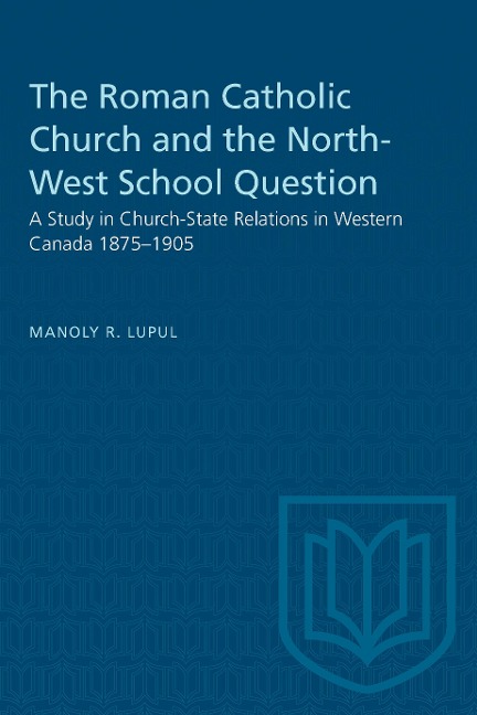 The Roman Catholic Church and the North-West School Question: A Study in Church-State Relations in Western Canada 1875-1905