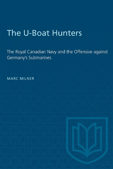 The U-Boat Hunters: The Royal Canadian Navy and the Offensive Against Germany's Submarines