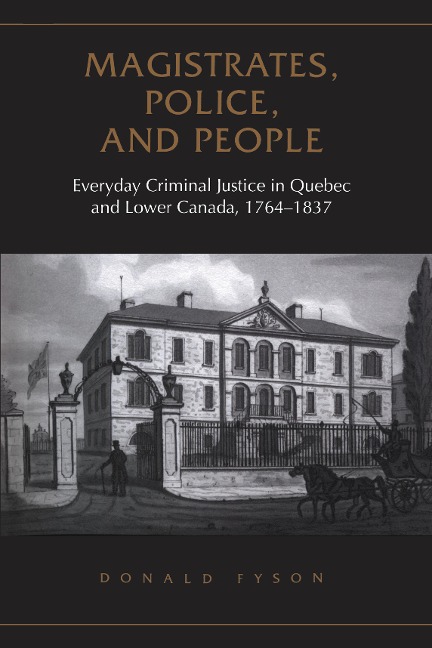 Magistrates, Police, and People: Everyday Criminal Justice in Quebec and Lower Canada, 1764-1837
