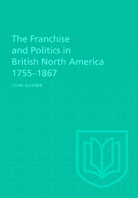 The Franchise and Politics in British North America 1755-1867