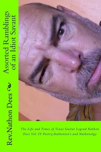 Assorted Ramblings of an Idiot Savant The Life and Times of Texas Guitar Legend Nathobn Dees Vol. IV Poetry, Nathonisn's and Nathonolgy
