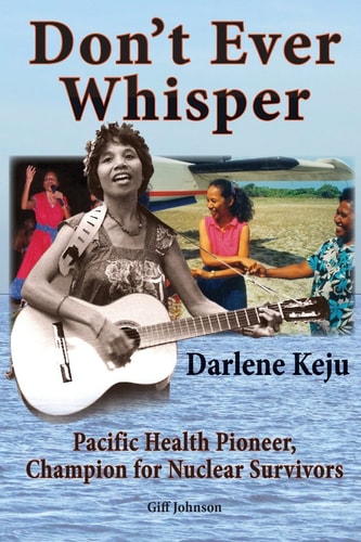 Don't Ever Whisper Darlene Keju, Pacific Health Pioneer, Champion for Nuclear Survivors