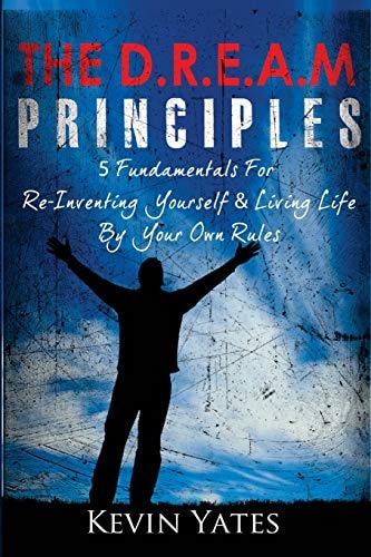 The D. R. E. A. M Principles 5 Fundamentals for Re-Inventing Yourself and Living Life by Your Own Rules
