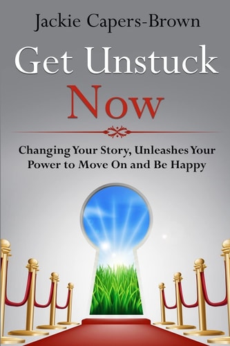 Get Unstuck Now Changing Your Story, Unleashes Your Power to Move On and Be Happy