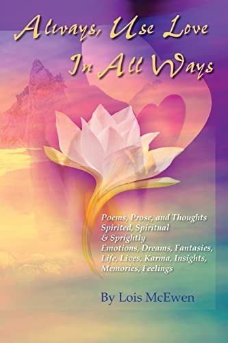 Always, Use Love in All Ways Poems, Prose, and Thoughts Spirited, Spiritual and Sprightly Emotions, Dreams, Fantasies, Life, Lives, Karma, Insights, Memories, Feelings