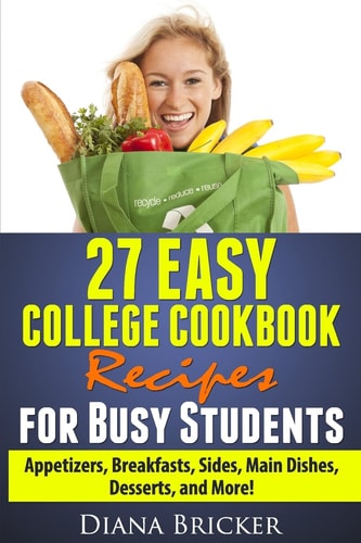 27 Easy College Cookbook Recipes for Busy Students Appetizers, Breakfasts, Sides, Main Dishes, Desserts, and More!