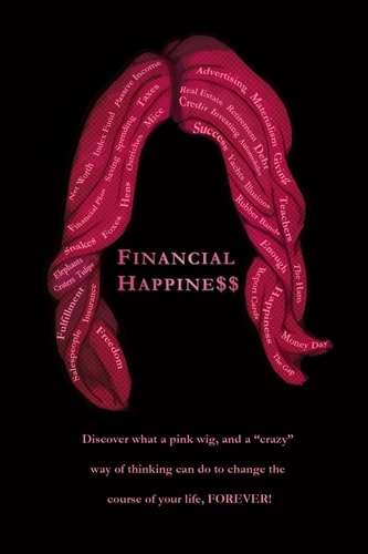 Financial Happine$$ Discover What a Pink Wig, and a Crazy Way of Thinking Can Do to Change the Course of Your Life, FOREVER!