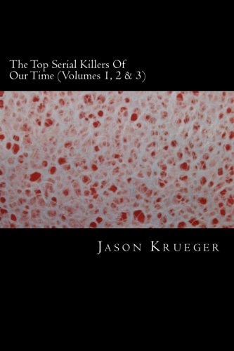 The Top Serial Killers of Our Time (Volumes 1, 2 And 3) True Crime Committed by the World's Most Notorious Serial Killers