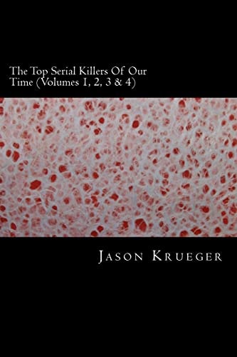 The Top Serial Killers of Our Time (Volumes 1, 2, 3 And 4) True Crime Committed by the World's Most Notorious Serial Killers