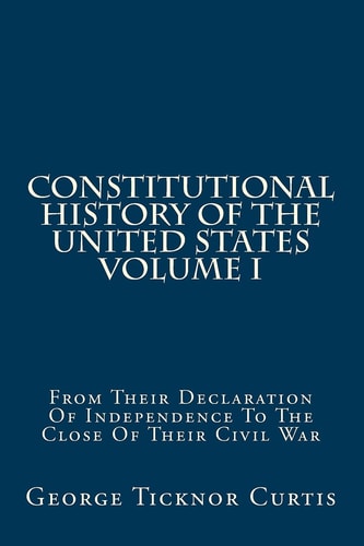 Constitutional History Of The United States Volume I From Their Declaration Of Independence To The Close Of Their Civil War