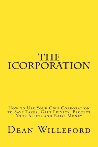 The ICorporation How to Use Your Own Corporation to Save Taxes, Gain Privacy, Protect Your Assets and Raise Money