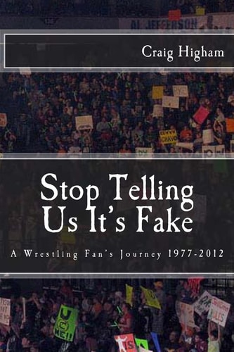 Stop Telling Us It's Fake A Wrestling Fan's Journey 1977-2012