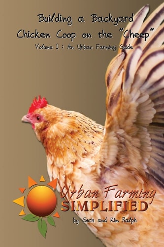 Building a Backyard Chicken Coop on the "Cheep" Volume 1: An Urban Farming Guide