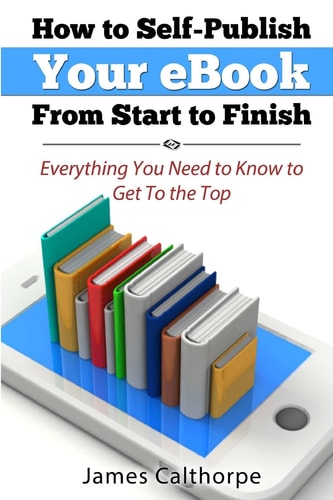 How to Self-Publish Your EBook From Start to Finish Everything You Need to Know to Get to The Top