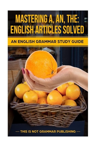 Mastering A, An, The - English Articles Solved An English Grammar Study Guide