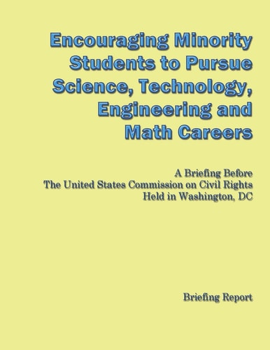 Encouraging Minorities to Pursue Science, Technology, Engineering and Math Careers A Briefing Before The United States Commission on Civil Rights Held in Washington, DC
