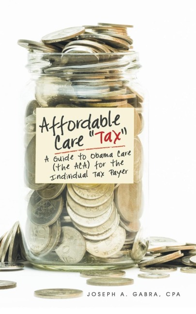 Affordable Care Tax: A Guide to Obama Care (the ACA) for the Individual Tax Payer
