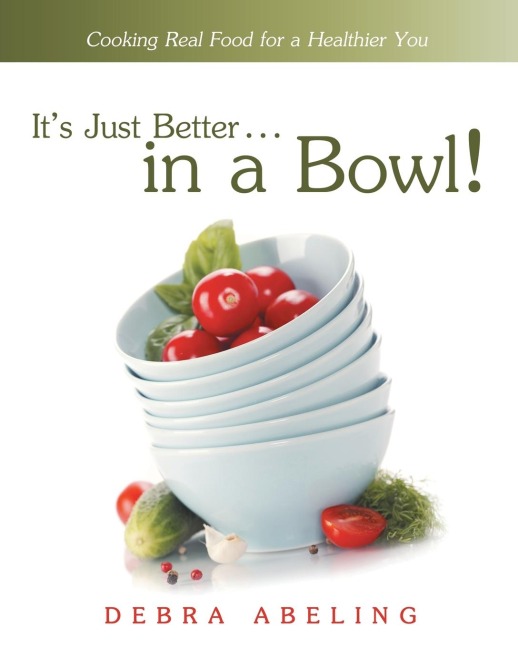 Its Just Better . . . in a Bowl!: Cooking Real Food for a Healthier You
