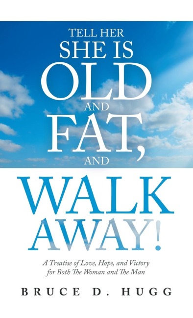 Tell Her She Is Old and Fat, and Walk Away!: A Treatise of Love, Hope, and Victory for Both the Woman and the Man