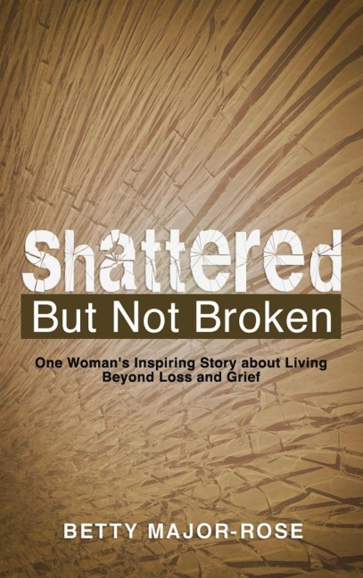 Shattered but Not Broken: One Womans Inspiring Story About Living Beyond Loss and Grief