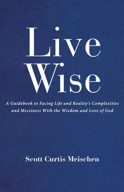 Live Wise: A Guidebook to Facing Life and Realitys Complexities and  Messiness with the Wisdom and Love of God