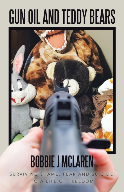 Gun Oil and Teddy Bears: Surviving Shame, Fear and Suicide; to a Life of Freedom
