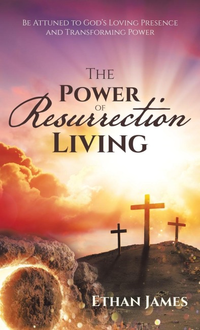 The Power of Resurrection Living: Be Attuned to Gods Loving Presence and Transforming Power