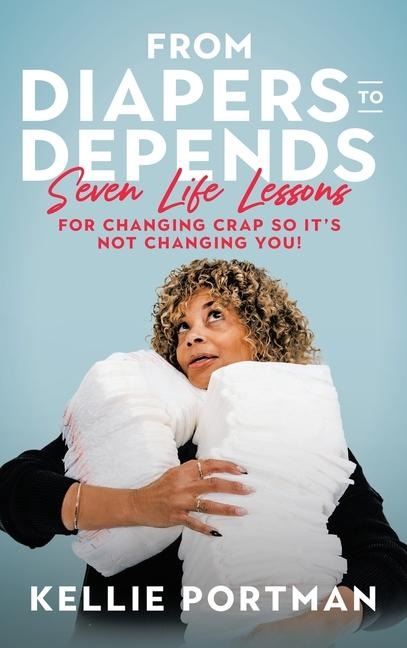 From Diapers to Depends: Seven Life Lessons for Changing Crap So It's Not Changing You!
