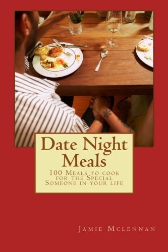 Date Night Meals 100 Meals to Cook for the Special Someone in Your Life