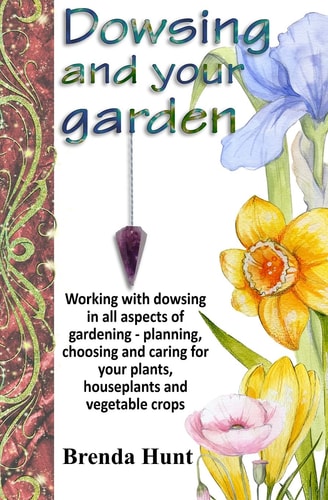 Dowsing and Your Garden Working with Dowsing in All Aspects of Gardening - Planning, Choosing and Caring for Your Plants, Houseplants and Vegetable Crop