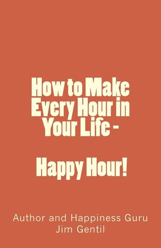 How to Make Every Hour in Your Life - Happy Hour! Welcome to the 24/7 World of Personal Happiness