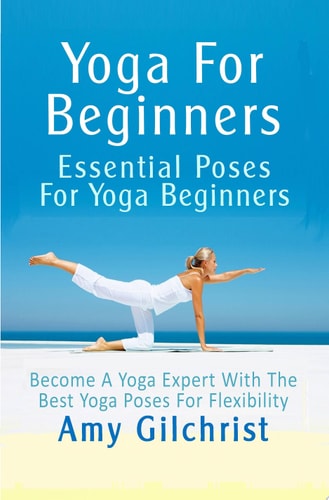 Yoga For Beginners Essential Poses For Yoga Beginners - Become A Yoga Expert With The Best Yoga Poses For Flexibility