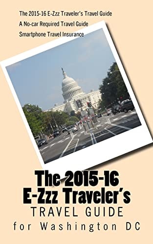 The 2015-16 E-Zzz Traveler's Travel Guide for Washington DC A No-Car Required Travel Guide