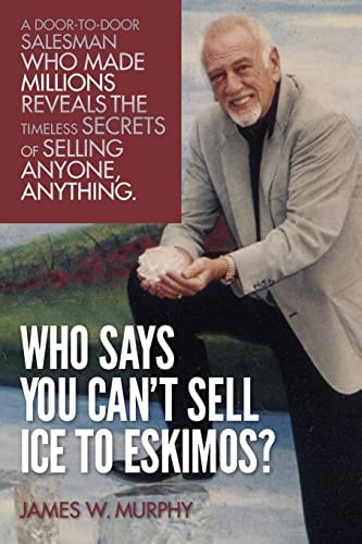 Who Says You Can't Sell Ice to Eskimos? A Door-to-Door Salesman Who Made Millions Reveals the Timeless Secrets of Selling Anybody, Anything