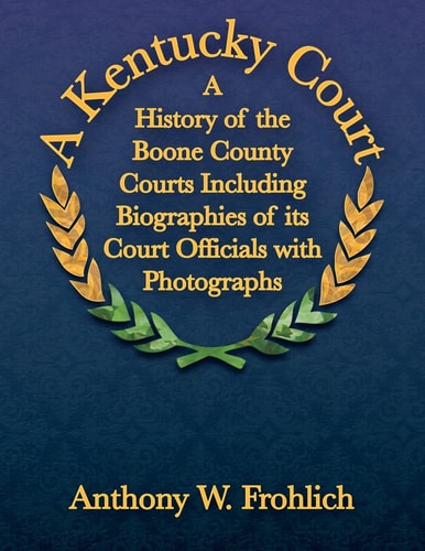 A Kentucky Court A History of the Boone County, Kentucky Courts Including Biographies of Its Court Officials with Photographs