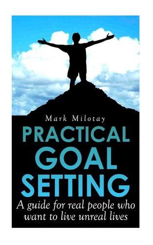 Practical Goal Setting A Guide for Real People who Want to Live Unreal Lives